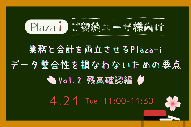4/21 【ご契約ユーザ様向け】業務と会計を両立させるPlaza-i― データ整合性を損なわないための要点 ～ Vol.2 残高確認編 ～